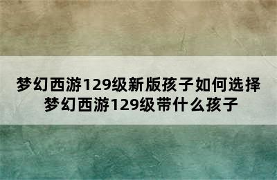 梦幻西游129级新版孩子如何选择 梦幻西游129级带什么孩子